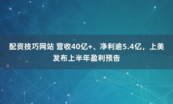 配资技巧网站 营收40亿+、净利逾5.4亿，上美发布上半年盈利预告