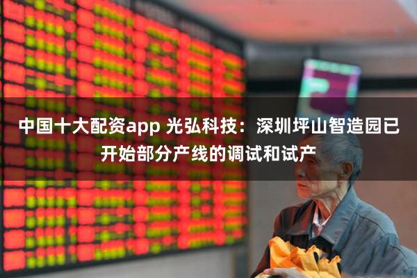 中国十大配资app 光弘科技：深圳坪山智造园已开始部分产线的调试和试产
