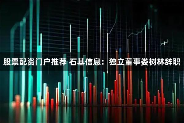 股票配资门户推荐 石基信息：独立董事娄树林辞职