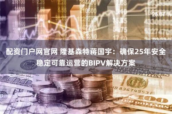 配资门户网官网 隆基森特蒋国宇：确保25年安全稳定可靠运营的BIPV解决方案