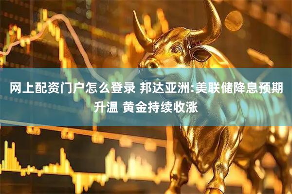 网上配资门户怎么登录 邦达亚洲:美联储降息预期升温 黄金持续收涨