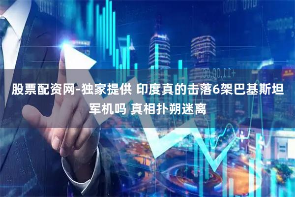 股票配资网-独家提供 印度真的击落6架巴基斯坦军机吗 真相扑朔迷离