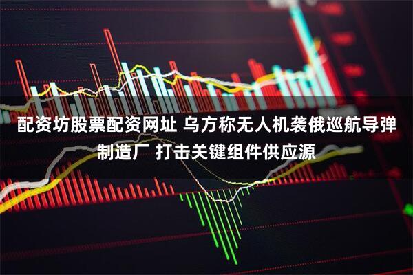 配资坊股票配资网址 乌方称无人机袭俄巡航导弹制造厂 打击关键组件供应源