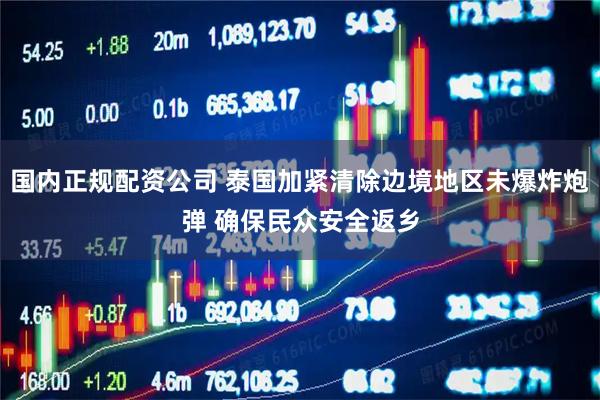 国内正规配资公司 泰国加紧清除边境地区未爆炸炮弹 确保民众安全返乡