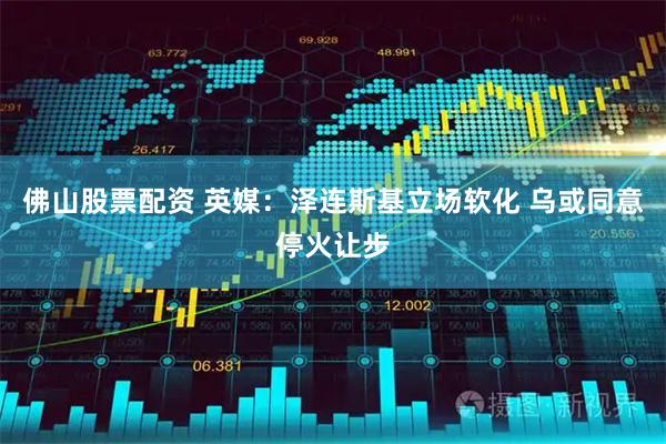 佛山股票配资 英媒：泽连斯基立场软化 乌或同意停火让步