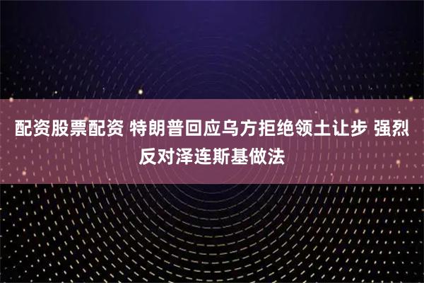 配资股票配资 特朗普回应乌方拒绝领土让步 强烈反对泽连斯基做法