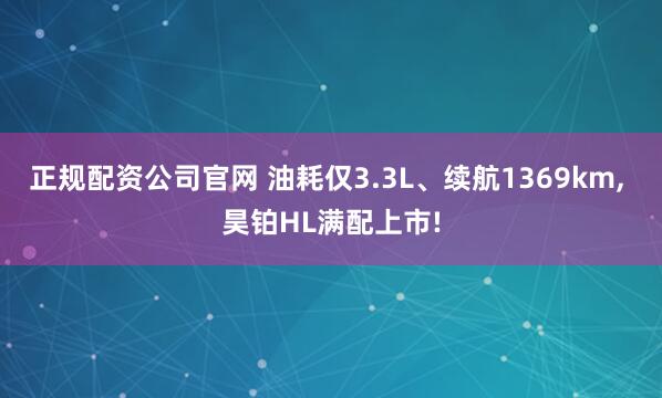 正规配资公司官网 油耗仅3.3L、续航1369km, 昊铂HL满配上市!