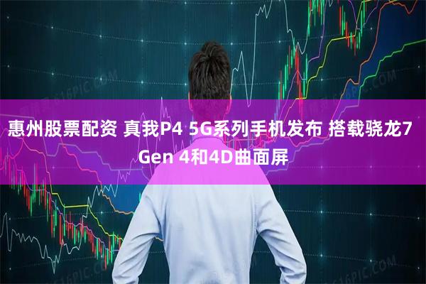 惠州股票配资 真我P4 5G系列手机发布 搭载骁龙7 Gen 4和4D曲面屏