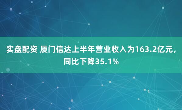 实盘配资 厦门信达上半年营业收入为163.2亿元，同比下降35.1%