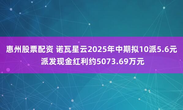 惠州股票配资 诺瓦星云2025年中期拟10派5.6元 派发现金红利约5073.69万元