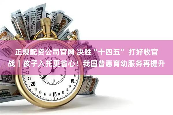 正规配资公司官网 决胜“十四五” 打好收官战｜孩子入托更省心！我国普惠育幼服务再提升