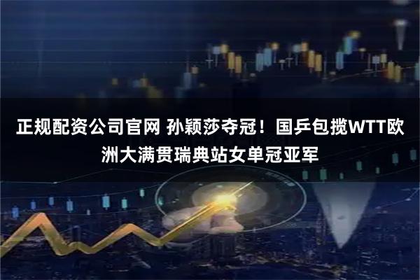 正规配资公司官网 孙颖莎夺冠！国乒包揽WTT欧洲大满贯瑞典站女单冠亚军