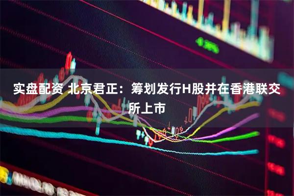 实盘配资 北京君正：筹划发行H股并在香港联交所上市