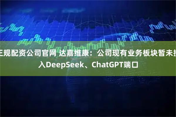 正规配资公司官网 达嘉维康：公司现有业务板块暂未接入DeepSeek、ChatGPT端口