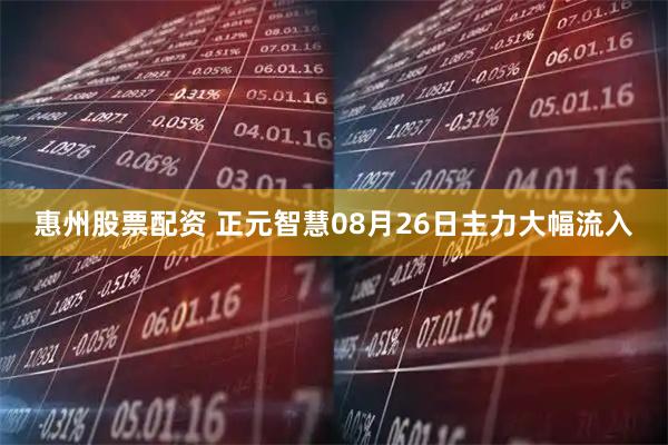 惠州股票配资 正元智慧08月26日主力大幅流入
