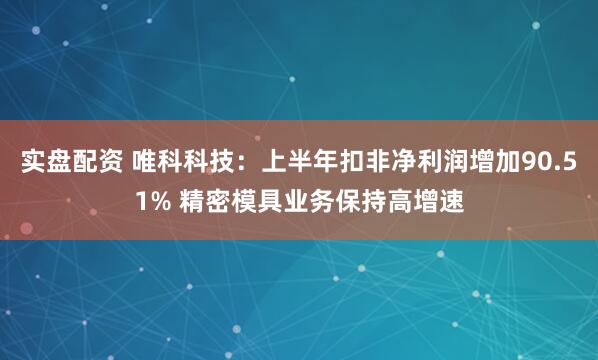 实盘配资 唯科科技：上半年扣非净利润增加90.51% 精密模具业务保持高增速