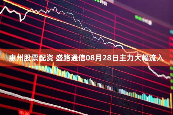 惠州股票配资 盛路通信08月28日主力大幅流入
