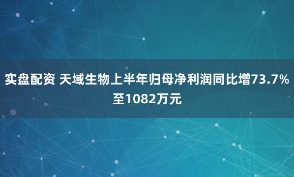 实盘配资 天域生物上半年归母净利润同比增73.7%至1082万元