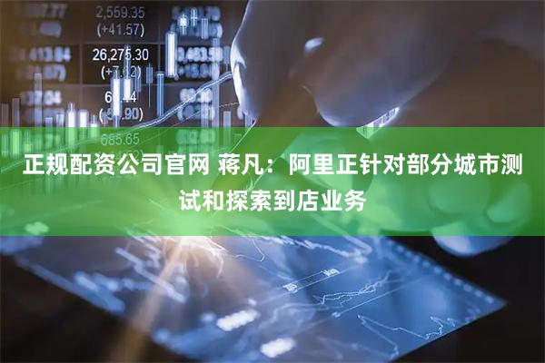 正规配资公司官网 蒋凡：阿里正针对部分城市测试和探索到店业务
