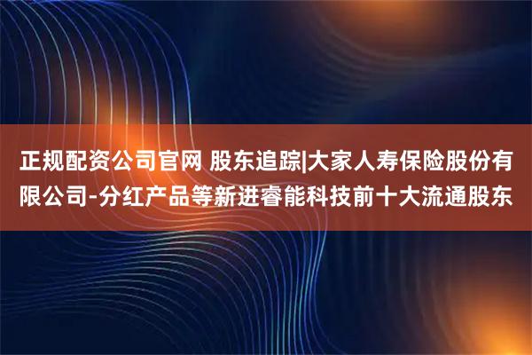 正规配资公司官网 股东追踪|大家人寿保险股份有限公司-分红产品等新进睿能科技前十大流通股东