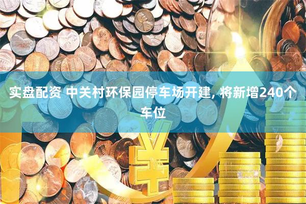 实盘配资 中关村环保园停车场开建, 将新增240个车位
