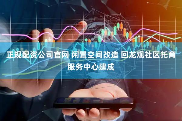 正规配资公司官网 闲置空间改造 回龙观社区托育服务中心建成