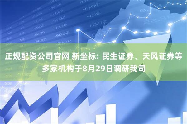 正规配资公司官网 新坐标: 民生证券、天风证券等多家机构于8月29日调研我司