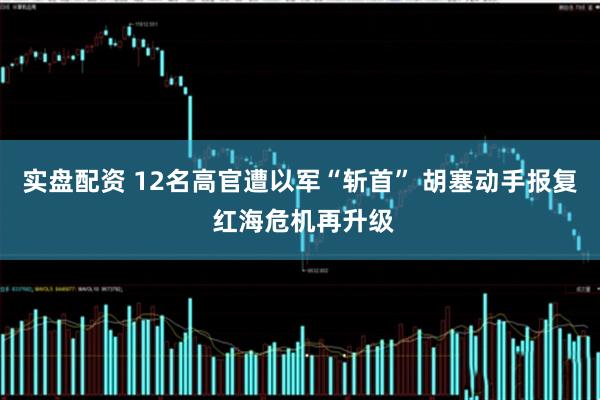 实盘配资 12名高官遭以军“斩首” 胡塞动手报复 红海危机再升级