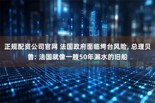 正规配资公司官网 法国政府面临垮台风险, 总理贝鲁: 法国就像一艘50年漏水的旧船