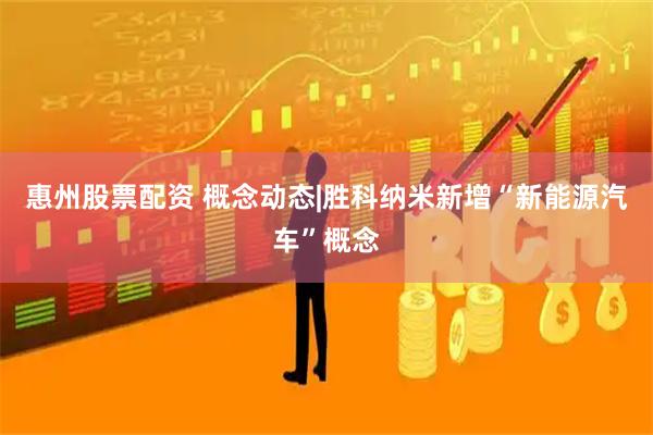 惠州股票配资 概念动态|胜科纳米新增“新能源汽车”概念