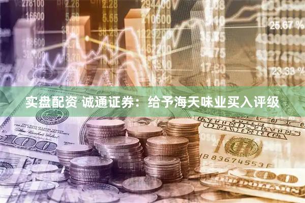 实盘配资 诚通证券：给予海天味业买入评级