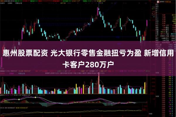 惠州股票配资 光大银行零售金融扭亏为盈 新增信用卡客户280万户