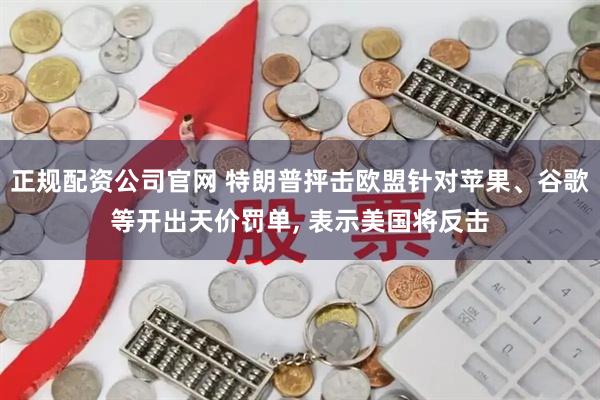 正规配资公司官网 特朗普抨击欧盟针对苹果、谷歌等开出天价罚单, 表示美国将反击