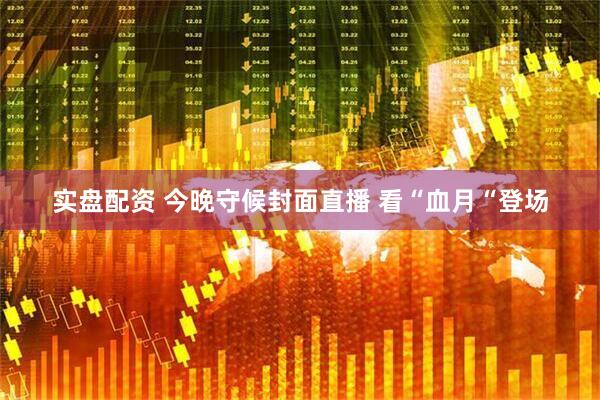 实盘配资 今晚守候封面直播 看“血月“登场