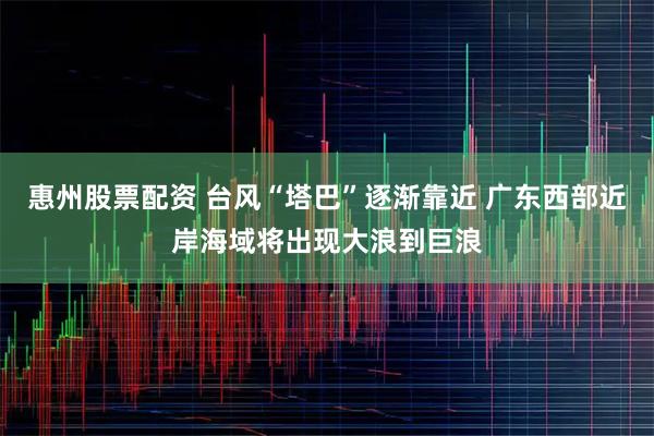 惠州股票配资 台风“塔巴”逐渐靠近 广东西部近岸海域将出现大浪到巨浪