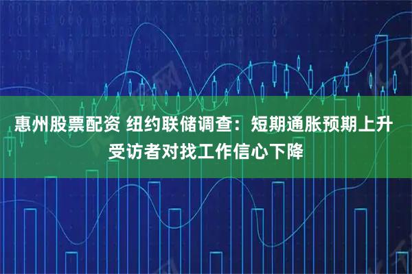 惠州股票配资 纽约联储调查：短期通胀预期上升 受访者对找工作信心下降