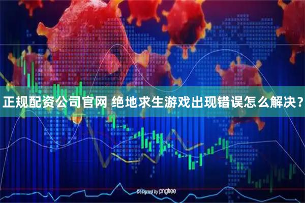 正规配资公司官网 绝地求生游戏出现错误怎么解决？