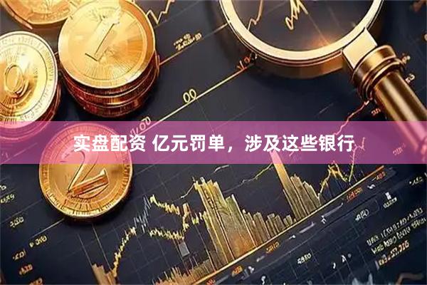 实盘配资 亿元罚单，涉及这些银行