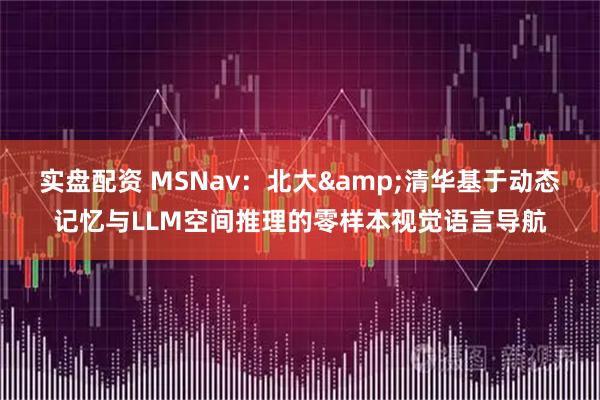 实盘配资 MSNav：北大&清华基于动态记忆与LLM空间推理的零样本视觉语言导航