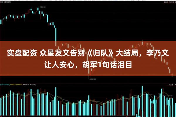 实盘配资 众星发文告别《归队》大结局，李乃文让人安心，胡军1句话泪目