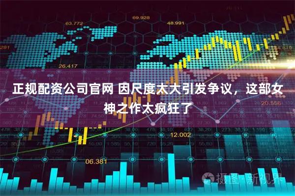 正规配资公司官网 因尺度太大引发争议，这部女神之作太疯狂了