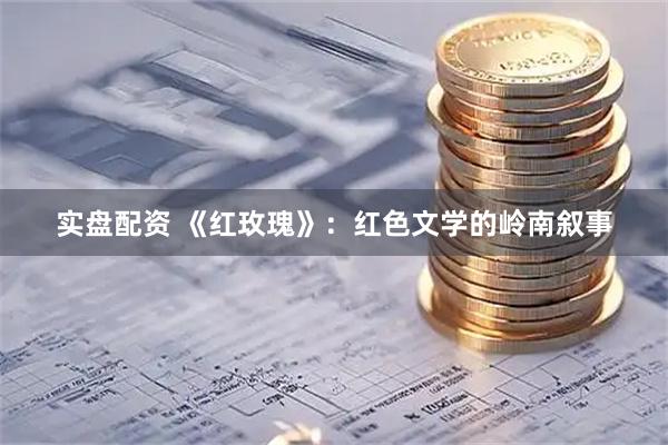 实盘配资 《红玫瑰》：红色文学的岭南叙事