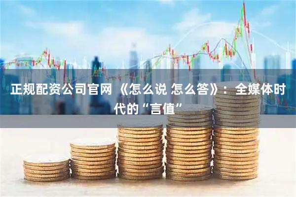 正规配资公司官网 《怎么说 怎么答》：全媒体时代的“言值”