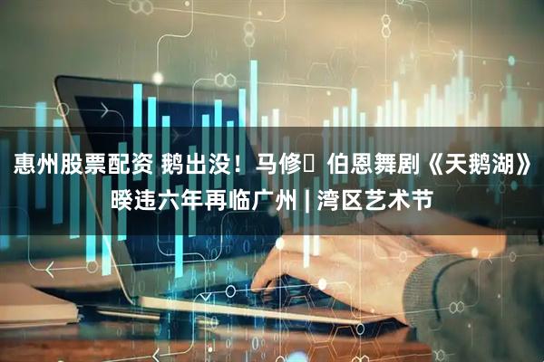 惠州股票配资 鹅出没！马修・伯恩舞剧《天鹅湖》暌违六年再临广州 | 湾区艺术节