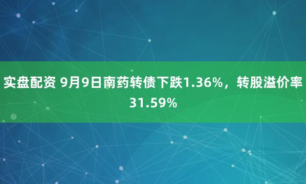 实盘配资 9月9日南药转债下跌1.36%，转股溢价率31.59%