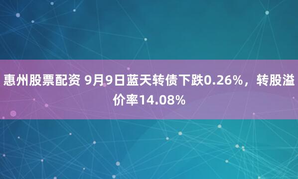 惠州股票配资 9月9日蓝天转债下跌0.26%，转股溢价率14.08%