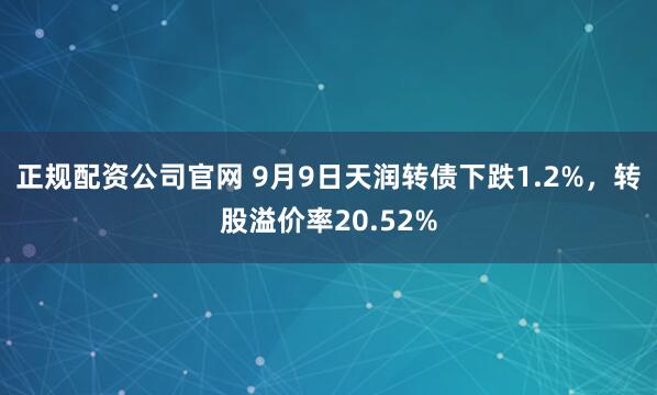 正规配资公司官网 9月9日天润转债下跌1.2%，转股溢价率20.52%