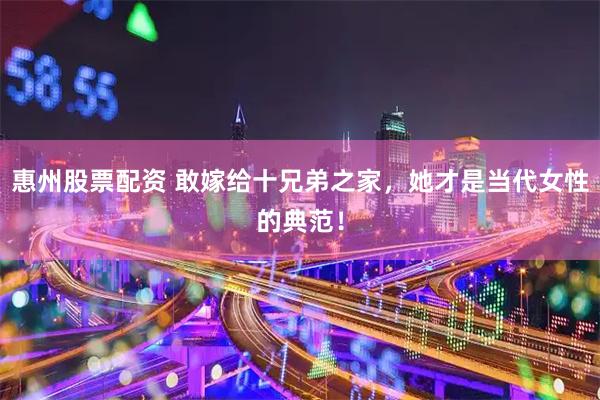 惠州股票配资 敢嫁给十兄弟之家，她才是当代女性的典范！