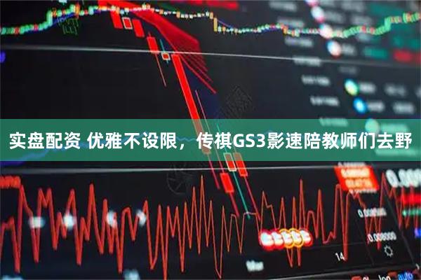 实盘配资 优雅不设限，传祺GS3影速陪教师们去野
