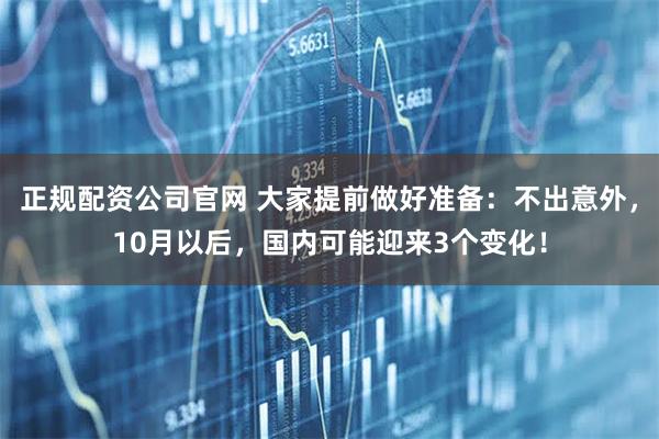 正规配资公司官网 大家提前做好准备：不出意外，10月以后，国内可能迎来3个变化！